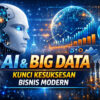 AI dan Big Data: Kunci Kesuksesan Bisnis Modern