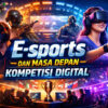 E-sports dan Masa Depan Kompetisi Digital: Transformasi Dunia Gaming Jadi Fenomena Global
