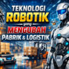 Teknologi Robotik Mengubah Pabrik dan Logistik: Efisiensi dan Produktivitas Meningkat Pesat